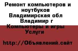 Ремонт компьютеров и ноутбуков - Владимирская обл., Владимир г. Компьютеры и игры » Услуги   